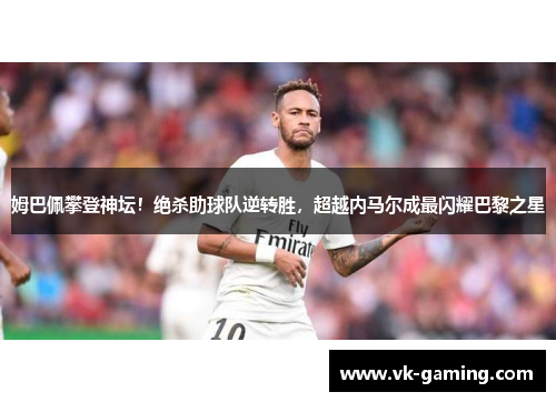 姆巴佩攀登神坛！绝杀助球队逆转胜，超越内马尔成最闪耀巴黎之星