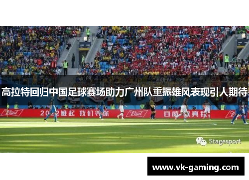 高拉特回归中国足球赛场助力广州队重振雄风表现引人期待