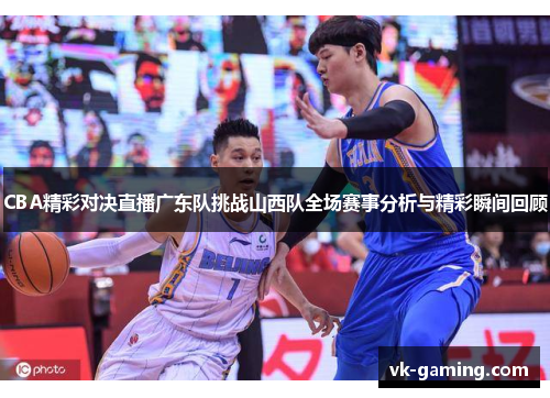 CBA精彩对决直播广东队挑战山西队全场赛事分析与精彩瞬间回顾