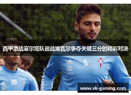 西甲激战塞尔塔队迎战埃瓦尔争夺关键三分的精彩对决