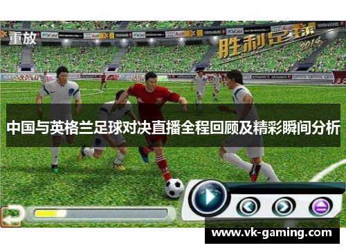 中国与英格兰足球对决直播全程回顾及精彩瞬间分析